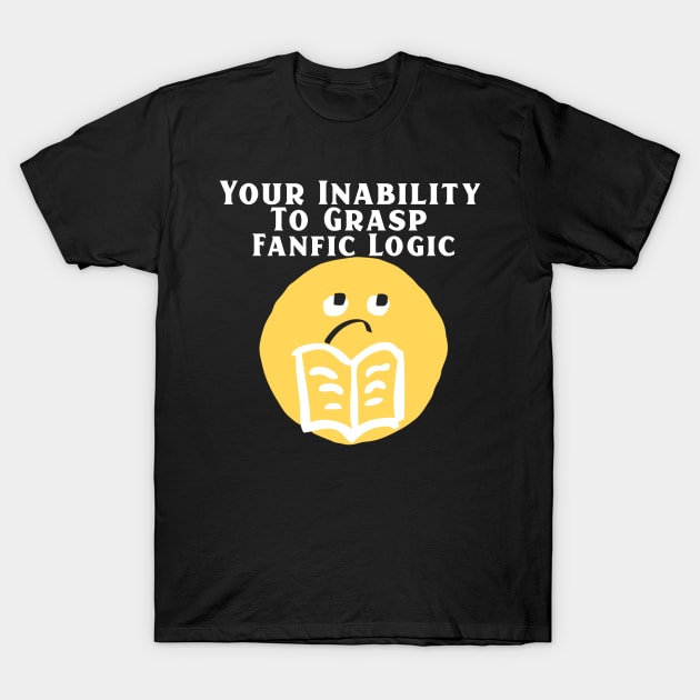 Your Inability To Grasp Fanfic Logic T-Shirt by TheGardenofEden